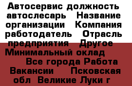 Автосервис-должность автослесарь › Название организации ­ Компания-работодатель › Отрасль предприятия ­ Другое › Минимальный оклад ­ 40 000 - Все города Работа » Вакансии   . Псковская обл.,Великие Луки г.